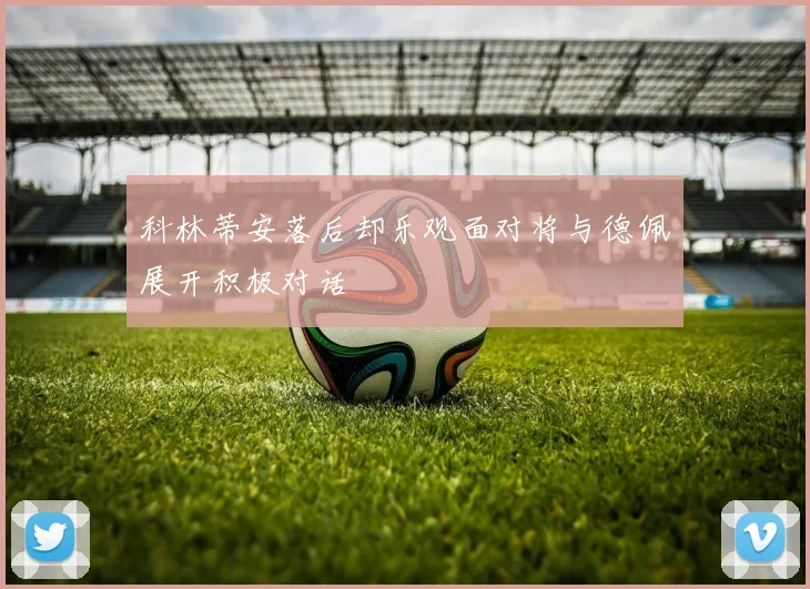 科林蒂安落后却乐观面对将与德佩展开积极对话