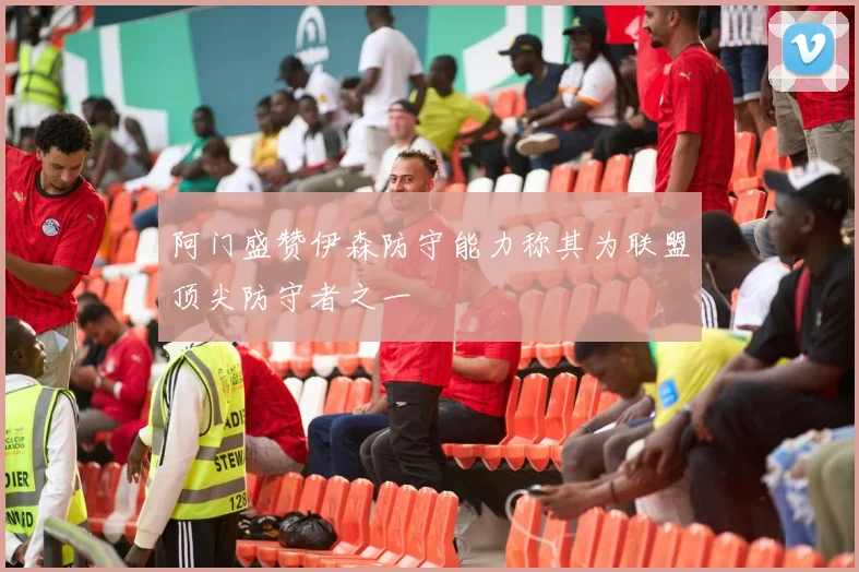 阿门盛赞伊森防守能力称其为联盟顶尖防守者之一