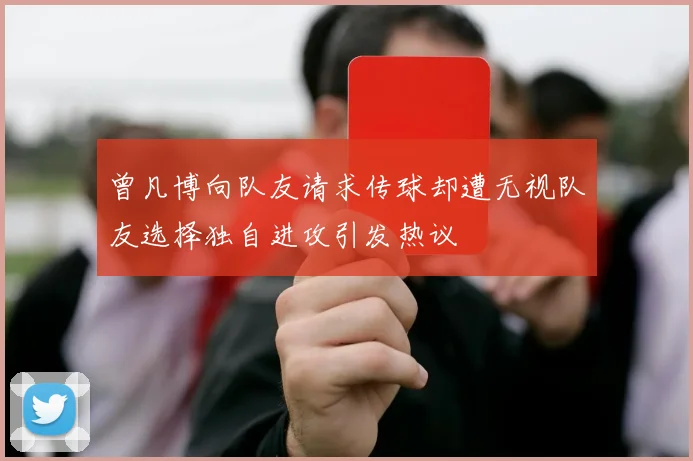 曾凡博向队友请求传球却遭无视队友选择独自进攻引发热议