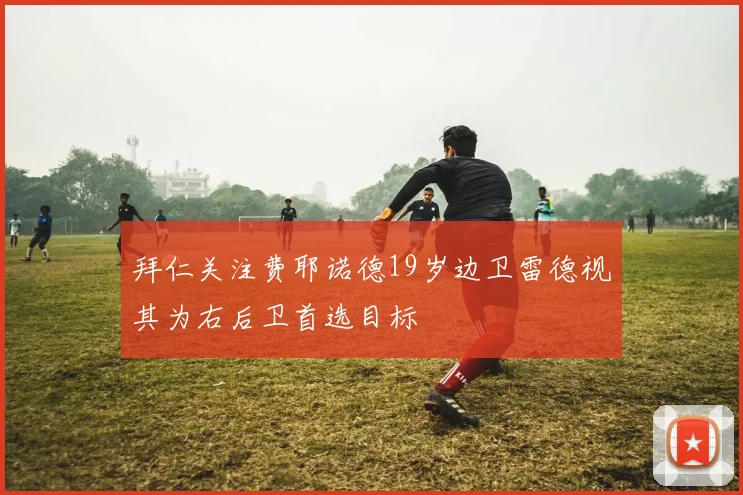 拜仁关注费耶诺德19岁边卫雷德视其为右后卫首选目标