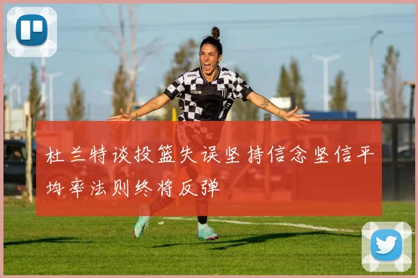 杜兰特谈投篮失误坚持信念坚信平均率法则终将反弹