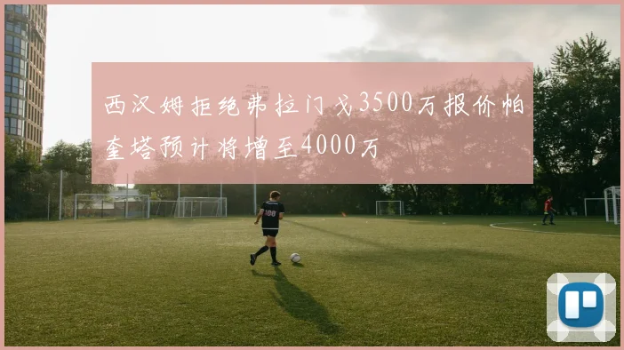 西汉姆拒绝弗拉门戈3500万报价帕奎塔预计将增至4000万