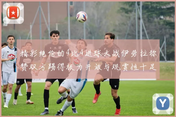 精彩绝伦的4比4进球大战伊劳拉称赞双方踢得极为开放与观赏性十足