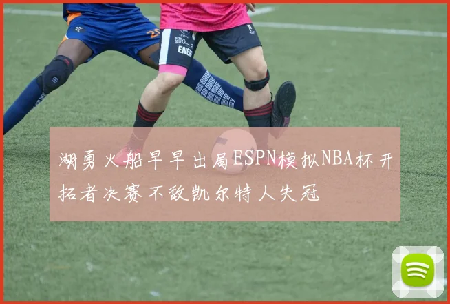 湖勇火船早早出局ESPN模拟NBA杯开拓者决赛不敌凯尔特人失冠
