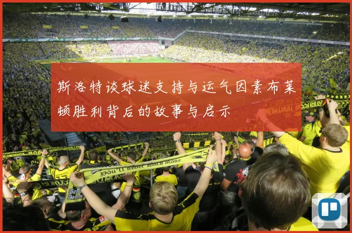 斯洛特谈球迷支持与运气因素布莱顿胜利背后的故事与启示
