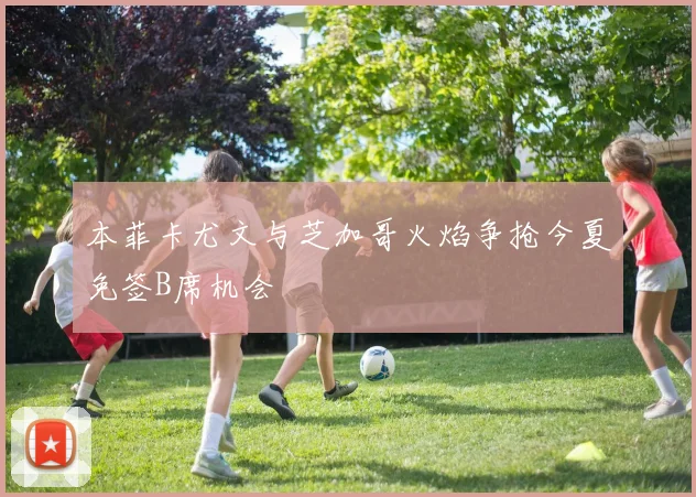本菲卡尤文与芝加哥火焰争抢今夏免签B席机会
