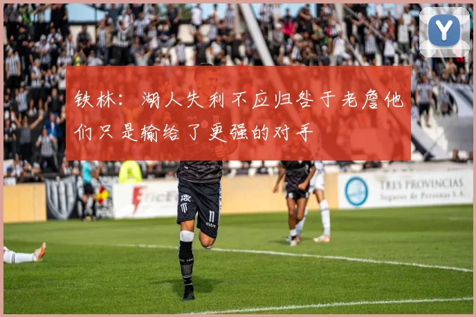 铁林：湖人失利不应归咎于老詹他们只是输给了更强的对手