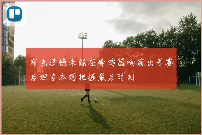 布克遗憾未能在蜂鸣器响前出手赛后坦言本想把握最后时刻